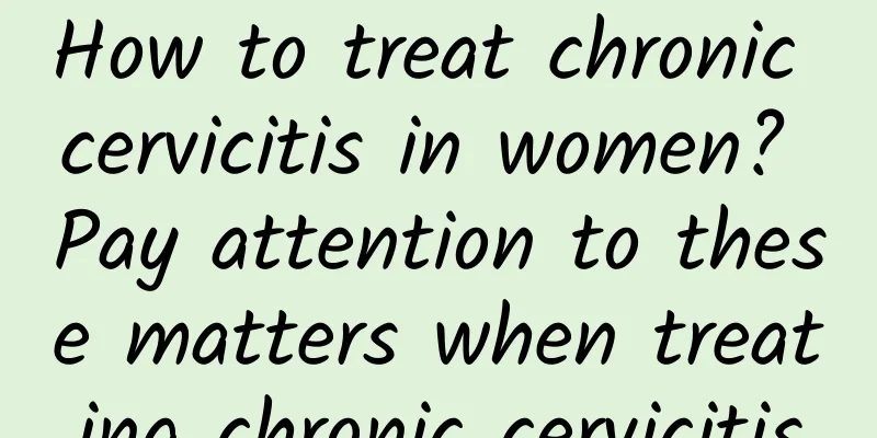 How to treat chronic cervicitis in women? Pay attention to these matters when treating chronic cervicitis