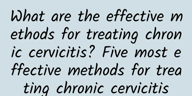 What are the effective methods for treating chronic cervicitis? Five most effective methods for treating chronic cervicitis