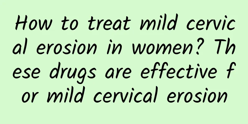 How to treat mild cervical erosion in women? These drugs are effective for mild cervical erosion