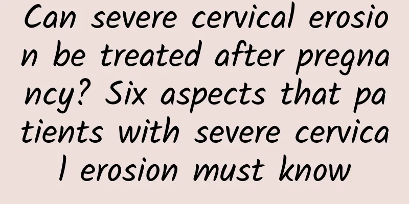 Can severe cervical erosion be treated after pregnancy? Six aspects that patients with severe cervical erosion must know