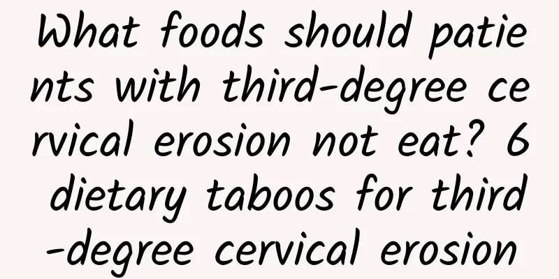 What foods should patients with third-degree cervical erosion not eat? 6 dietary taboos for third-degree cervical erosion