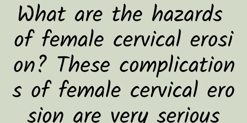 What are the hazards of female cervical erosion? These complications of female cervical erosion are very serious