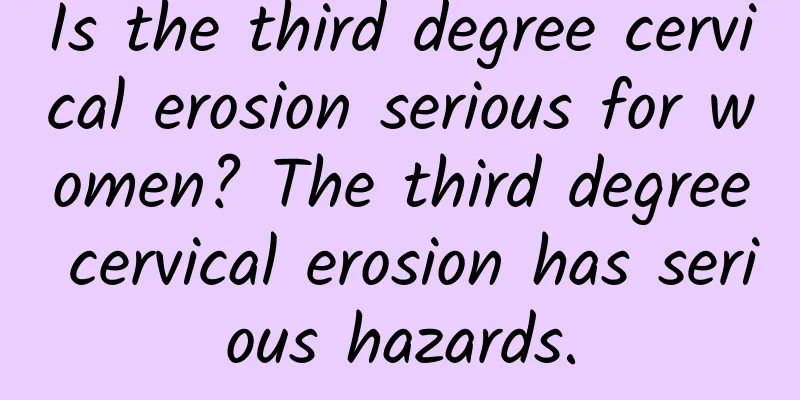 Is the third degree cervical erosion serious for women? The third degree cervical erosion has serious hazards.