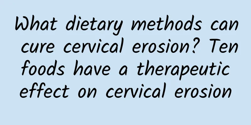 What dietary methods can cure cervical erosion? Ten foods have a therapeutic effect on cervical erosion