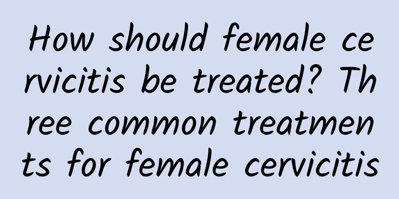 How should female cervicitis be treated? Three common treatments for female cervicitis