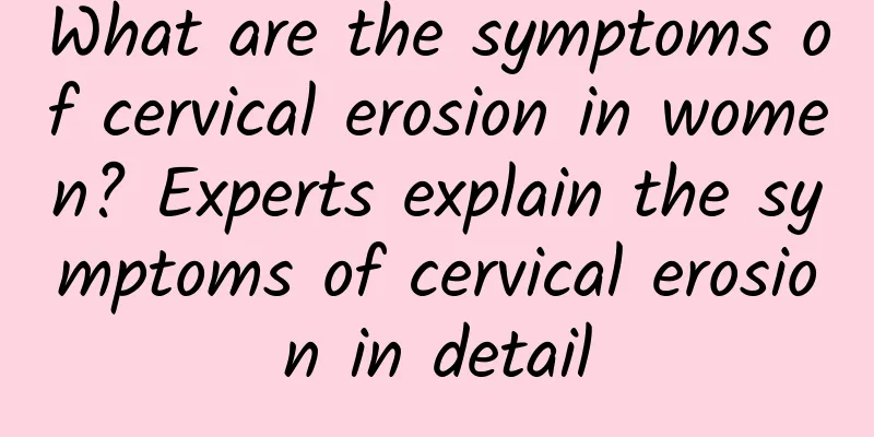 What are the symptoms of cervical erosion in women? Experts explain the symptoms of cervical erosion in detail