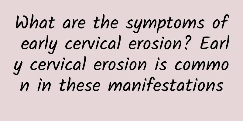 What are the symptoms of early cervical erosion? Early cervical erosion is common in these manifestations
