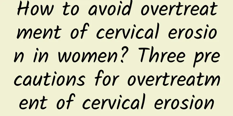 How to avoid overtreatment of cervical erosion in women? Three precautions for overtreatment of cervical erosion