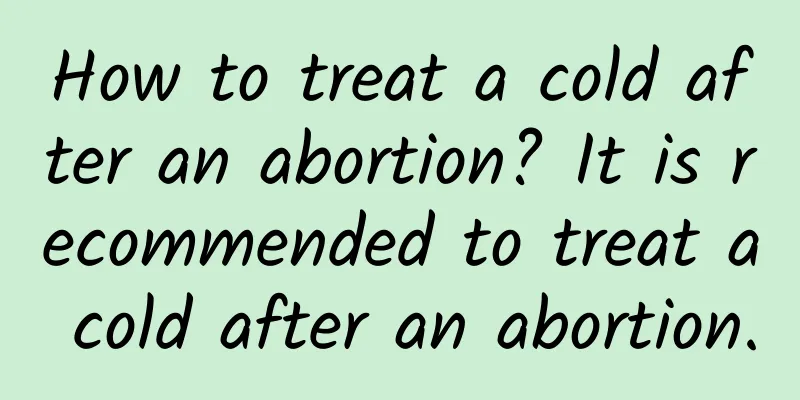 How to treat a cold after an abortion? It is recommended to treat a cold after an abortion.