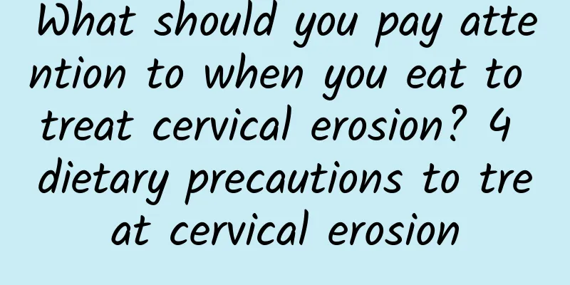 What should you pay attention to when you eat to treat cervical erosion? 4 dietary precautions to treat cervical erosion