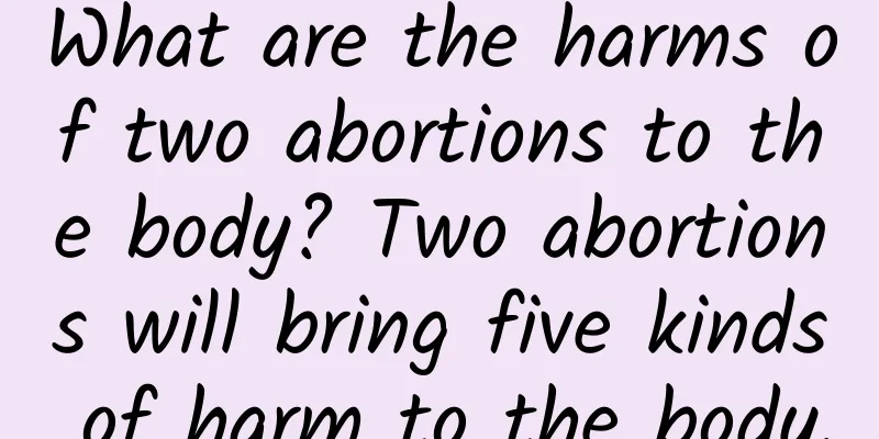 What are the harms of two abortions to the body? Two abortions will bring five kinds of harm to the body.