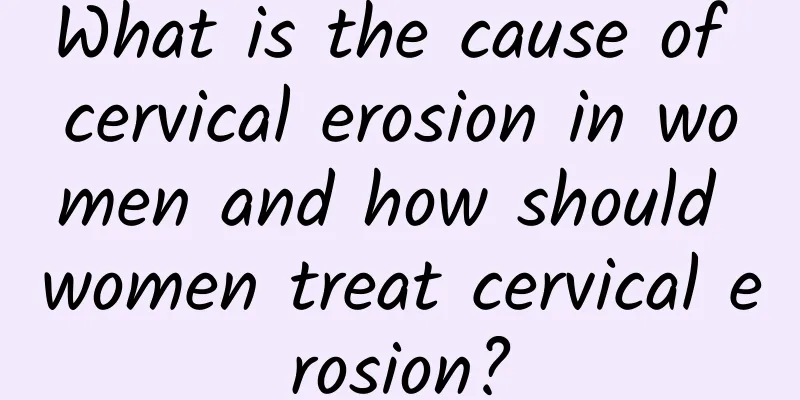 What is the cause of cervical erosion in women and how should women treat cervical erosion?