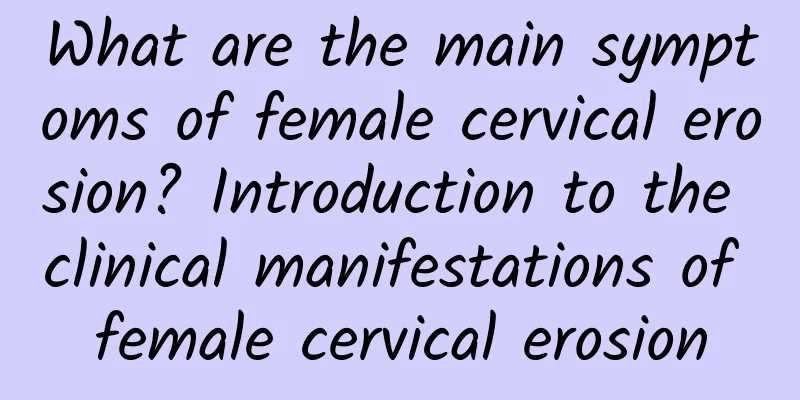 What are the main symptoms of female cervical erosion? Introduction to the clinical manifestations of female cervical erosion