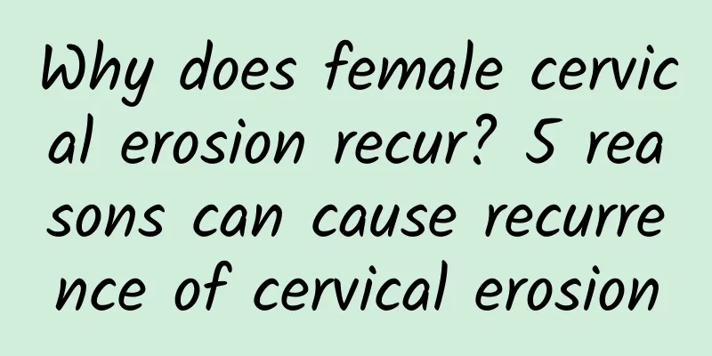 Why does female cervical erosion recur? 5 reasons can cause recurrence of cervical erosion