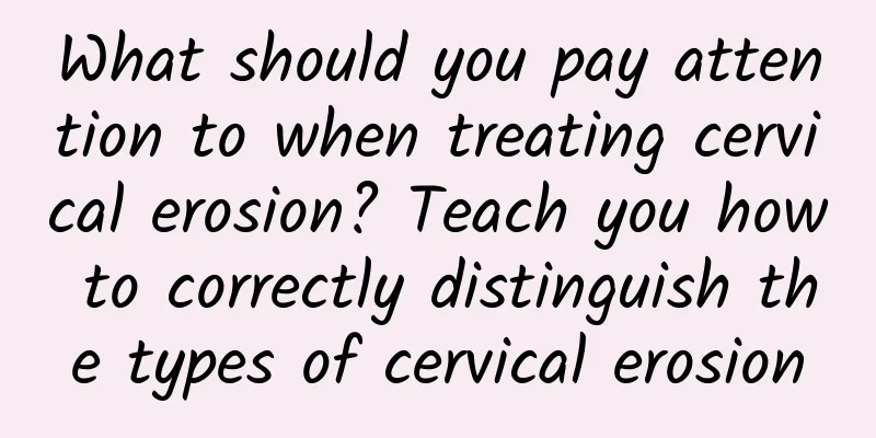 What should you pay attention to when treating cervical erosion? Teach you how to correctly distinguish the types of cervical erosion