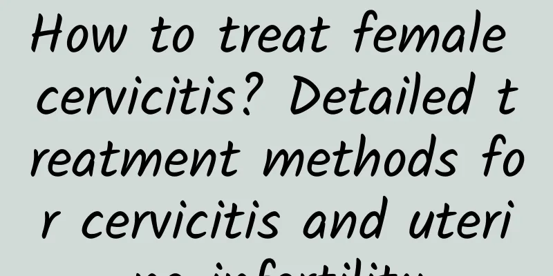 How to treat female cervicitis? Detailed treatment methods for cervicitis and uterine infertility