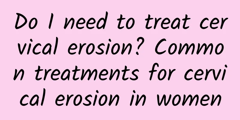 Do I need to treat cervical erosion? Common treatments for cervical erosion in women