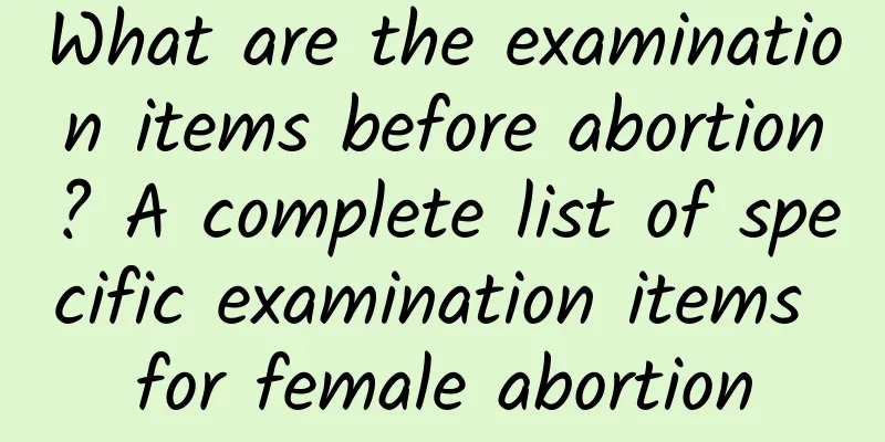 What are the examination items before abortion? A complete list of specific examination items for female abortion