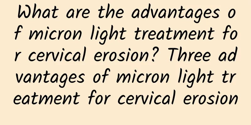 What are the advantages of micron light treatment for cervical erosion? Three advantages of micron light treatment for cervical erosion