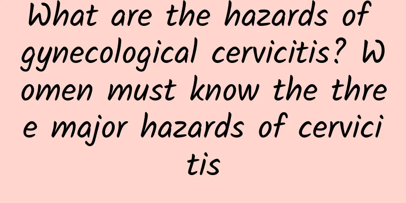What are the hazards of gynecological cervicitis? Women must know the three major hazards of cervicitis