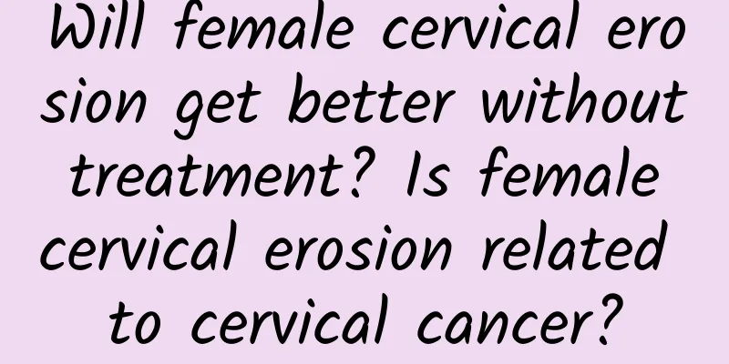 Will female cervical erosion get better without treatment? Is female cervical erosion related to cervical cancer?