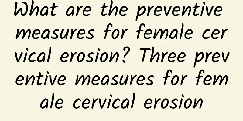 What are the preventive measures for female cervical erosion? Three preventive measures for female cervical erosion