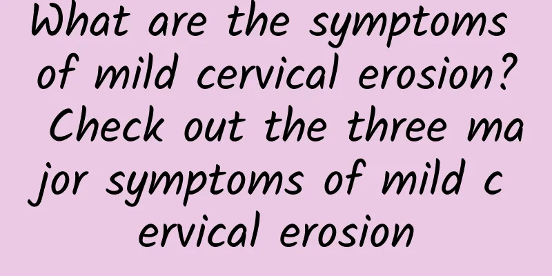 What are the symptoms of mild cervical erosion? Check out the three major symptoms of mild cervical erosion