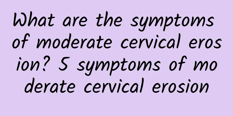 What are the symptoms of moderate cervical erosion? 5 symptoms of moderate cervical erosion