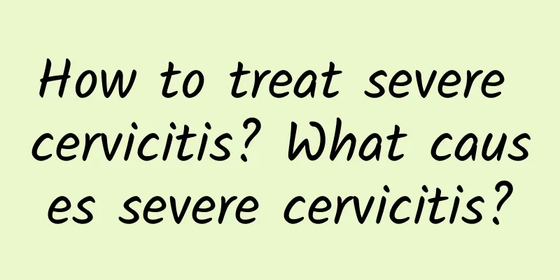How to treat severe cervicitis? What causes severe cervicitis?