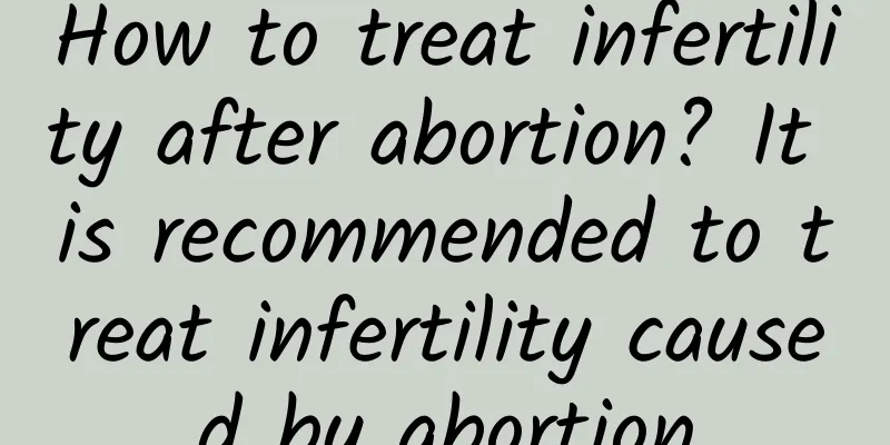 How to treat infertility after abortion? It is recommended to treat infertility caused by abortion