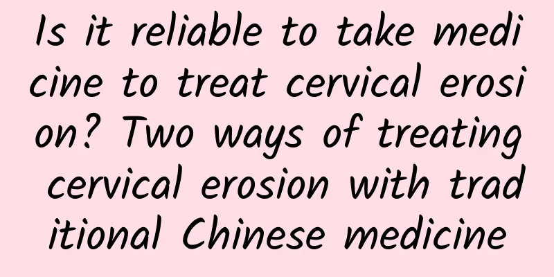 Is it reliable to take medicine to treat cervical erosion? Two ways of treating cervical erosion with traditional Chinese medicine