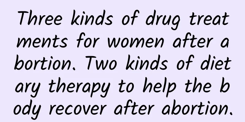 Three kinds of drug treatments for women after abortion. Two kinds of dietary therapy to help the body recover after abortion.