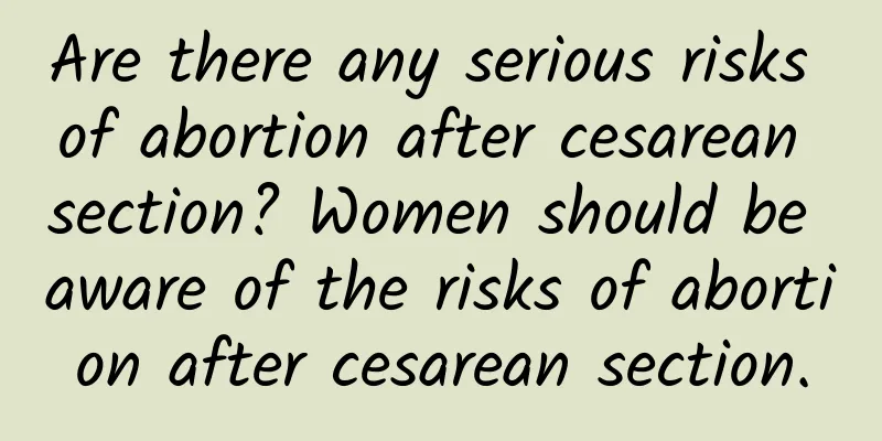 Are there any serious risks of abortion after cesarean section? Women should be aware of the risks of abortion after cesarean section.