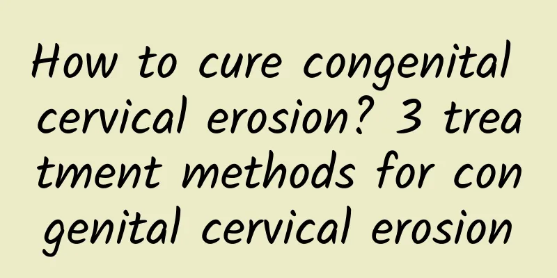 How to cure congenital cervical erosion? 3 treatment methods for congenital cervical erosion