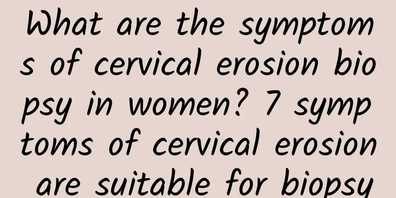 What are the symptoms of cervical erosion biopsy in women? 7 symptoms of cervical erosion are suitable for biopsy