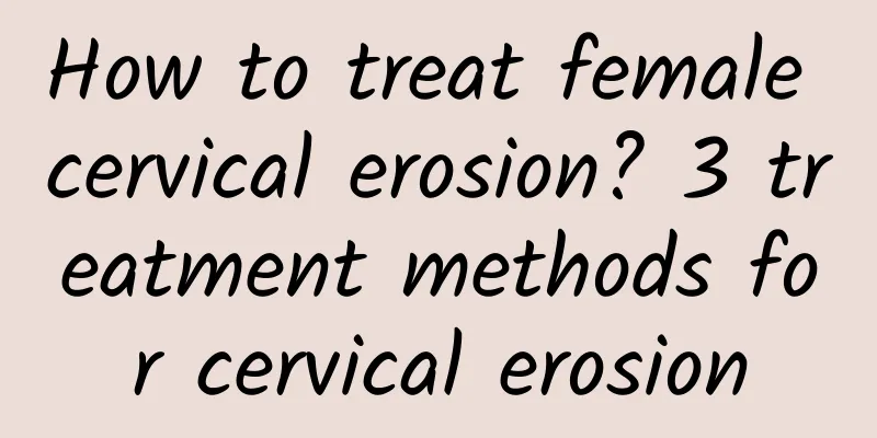 How to treat female cervical erosion? 3 treatment methods for cervical erosion