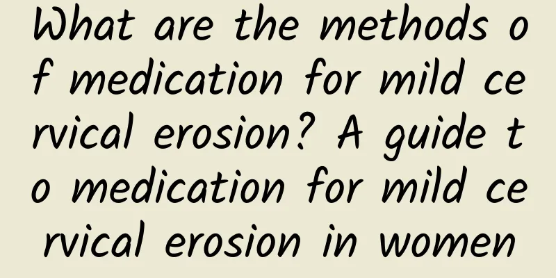 What are the methods of medication for mild cervical erosion? A guide to medication for mild cervical erosion in women