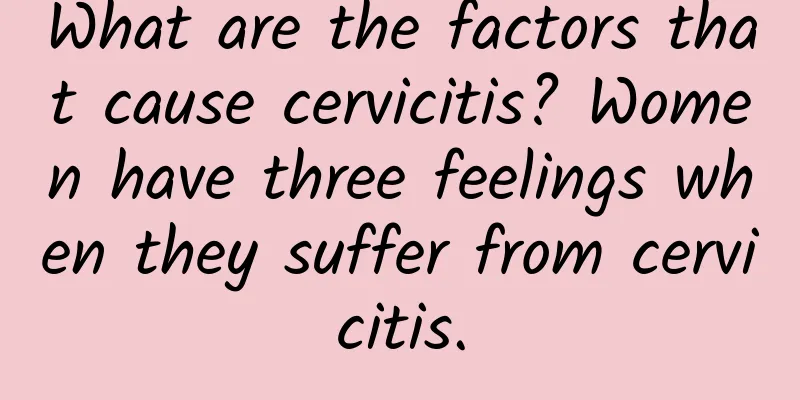 What are the factors that cause cervicitis? Women have three feelings when they suffer from cervicitis.