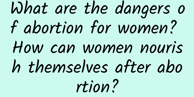 What are the dangers of abortion for women? How can women nourish themselves after abortion?