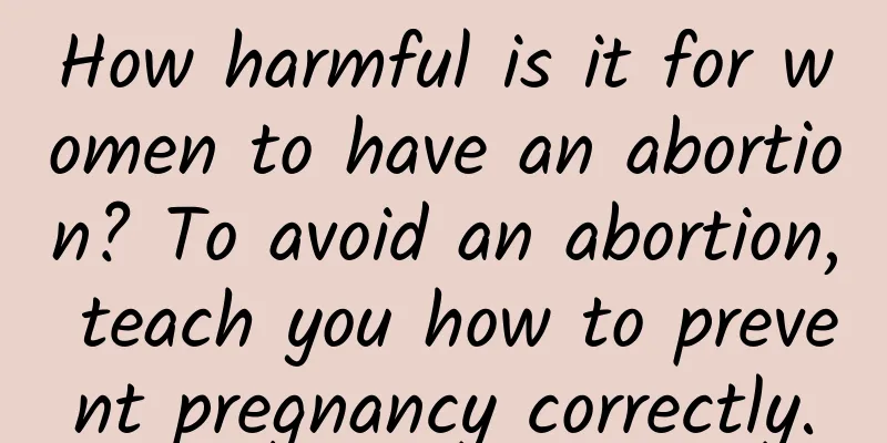 How harmful is it for women to have an abortion? To avoid an abortion, teach you how to prevent pregnancy correctly.