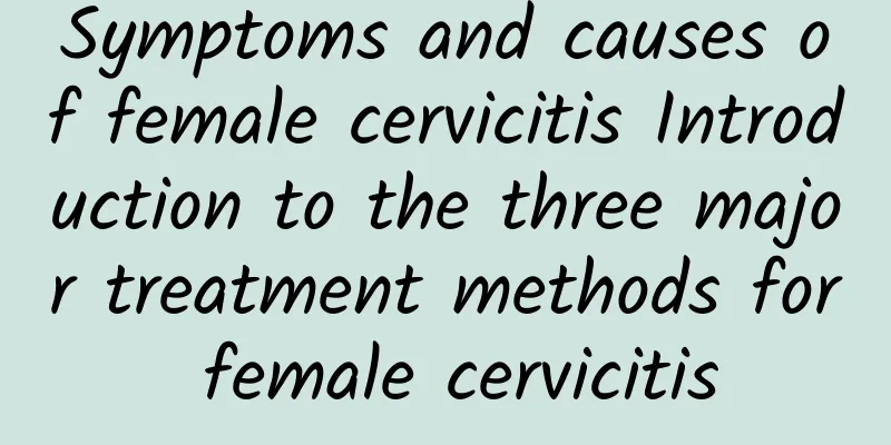 Symptoms and causes of female cervicitis Introduction to the three major treatment methods for female cervicitis