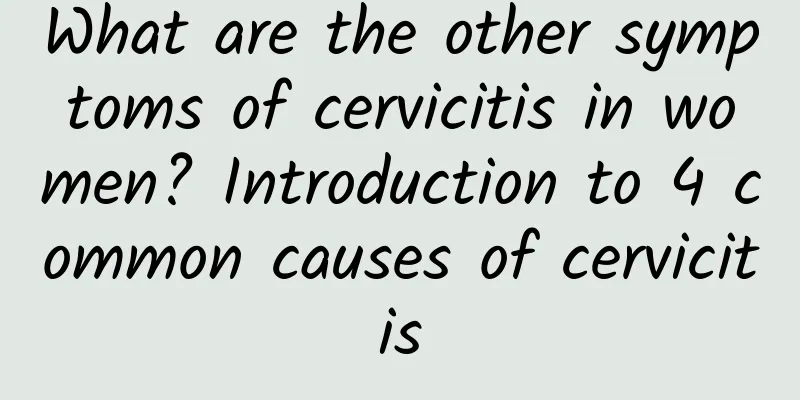 What are the other symptoms of cervicitis in women? Introduction to 4 common causes of cervicitis
