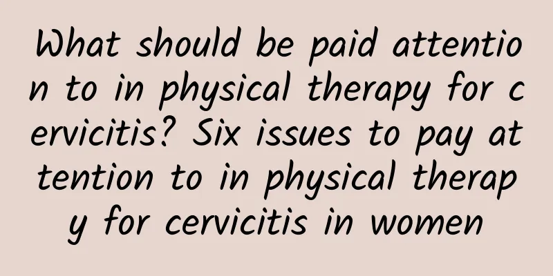 What should be paid attention to in physical therapy for cervicitis? Six issues to pay attention to in physical therapy for cervicitis in women