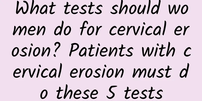 What tests should women do for cervical erosion? Patients with cervical erosion must do these 5 tests
