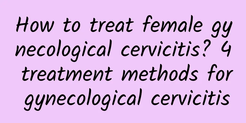 How to treat female gynecological cervicitis? 4 treatment methods for gynecological cervicitis