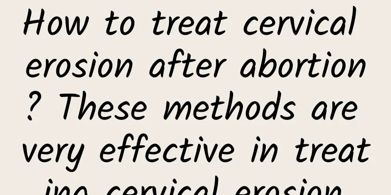How to treat cervical erosion after abortion? These methods are very effective in treating cervical erosion.