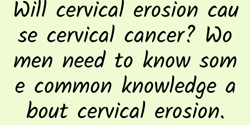 Will cervical erosion cause cervical cancer? Women need to know some common knowledge about cervical erosion.
