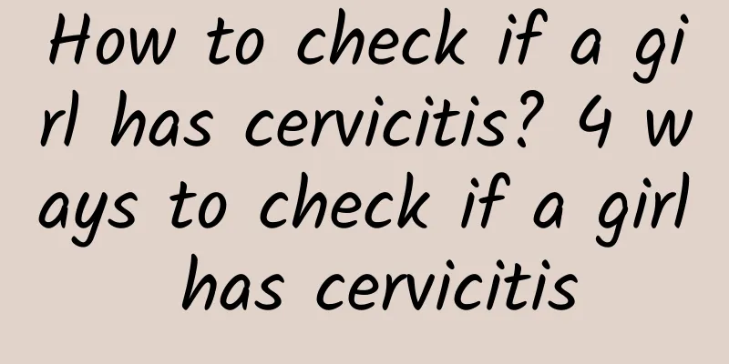 How to check if a girl has cervicitis? 4 ways to check if a girl has cervicitis