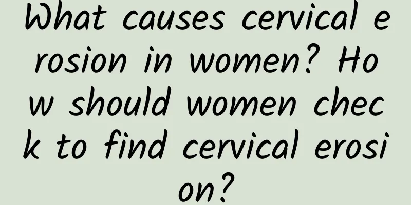 What causes cervical erosion in women? How should women check to find cervical erosion?