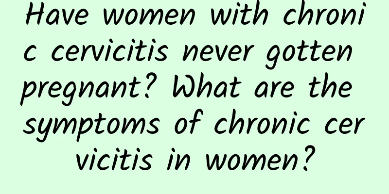 Have women with chronic cervicitis never gotten pregnant? What are the symptoms of chronic cervicitis in women?